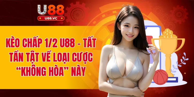 Kèo Chấp 1/2 U88 - Tất Tần Tật Về Loại Cược “Không Hòa” Này